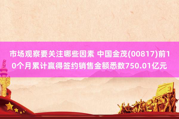 市场观察要关注哪些因素 中国金茂(00817)前10个月累计赢得签约销售金额悉数750.01亿元