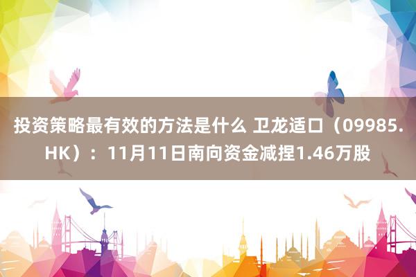 投资策略最有效的方法是什么 卫龙适口（09985.HK）：11月11日南向资金减捏1.46万股