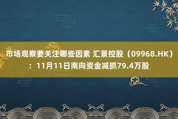 市场观察要关注哪些因素 汇景控股（09968.HK）：11月11日南向资金减抓79.4万股