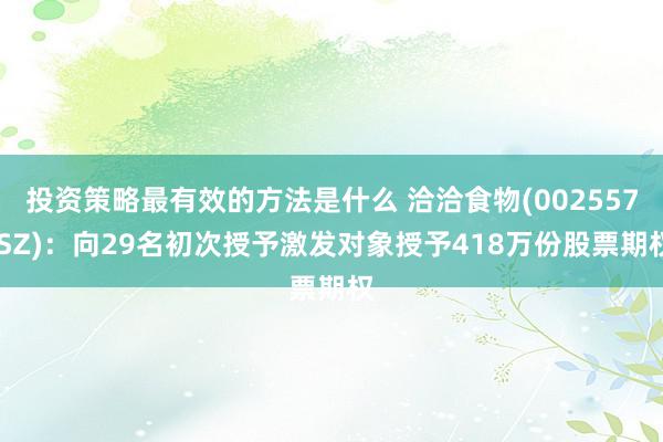 投资策略最有效的方法是什么 洽洽食物(002557.SZ)：向29名初次授予激发对象授予418万份股票期权