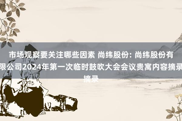 市场观察要关注哪些因素 尚纬股份: 尚纬股份有限公司2024年第一次临时鼓吹大会会议贵寓内容摘录