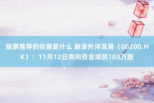 股票推荐的依据是什么 新濠外洋发展（00200.HK）：11月12日南向资金减抓103万股