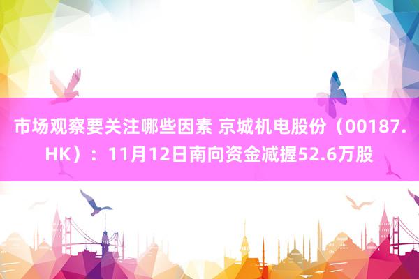 市场观察要关注哪些因素 京城机电股份（00187.HK）：11月12日南向资金减握52.6万股