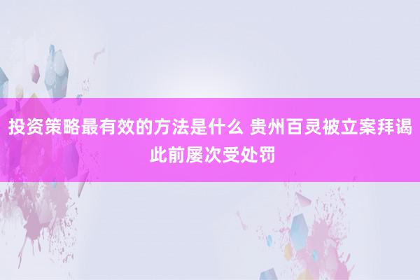 投资策略最有效的方法是什么 贵州百灵被立案拜谒 此前屡次受处罚