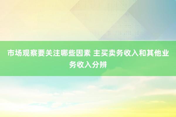 市场观察要关注哪些因素 主买卖务收入和其他业务收入分辨