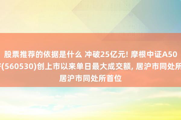 股票推荐的依据是什么 冲破25亿元! 摩根中证A500ETF(560530)创上市以来单日最大成交额, 居沪市同处所首位