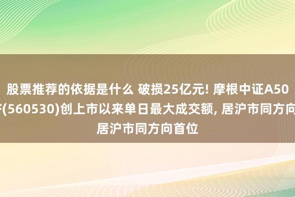 股票推荐的依据是什么 破损25亿元! 摩根中证A500ETF(560530)创上市以来单日最大成交额, 居沪市同方向首位