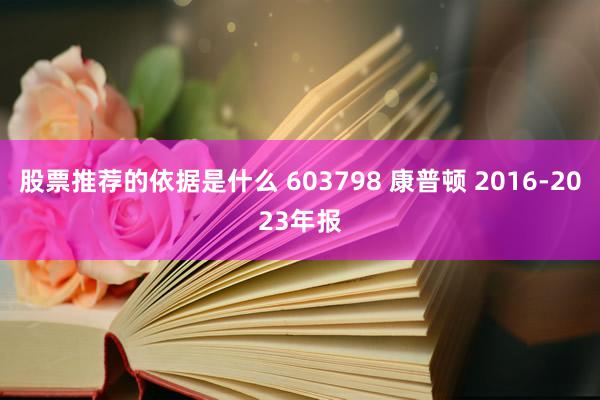 股票推荐的依据是什么 603798 康普顿 2016-2023年报