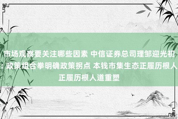 市场观察要关注哪些因素 中信证券总司理邹迎光初度亮相: 政策组合拳明确政策拐点 本钱市集生态正履历根人道重塑