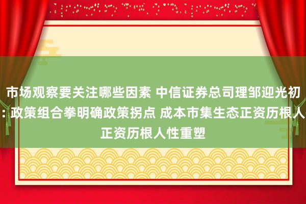 市场观察要关注哪些因素 中信证券总司理邹迎光初度亮相: 政策组合拳明确政策拐点 成本市集生态正资历根人性重塑