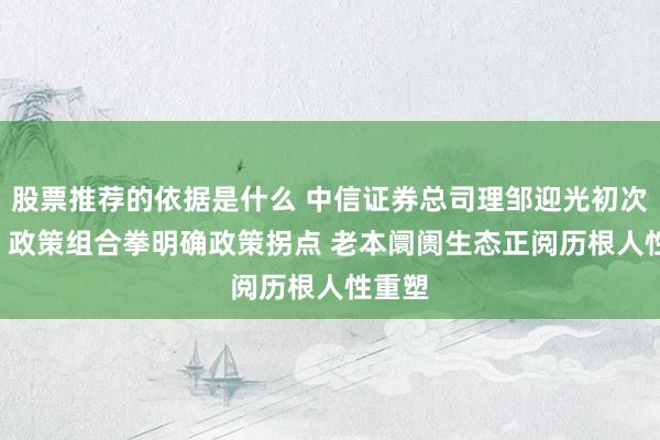 股票推荐的依据是什么 中信证券总司理邹迎光初次亮相: 政策组合拳明确政策拐点 老本阛阓生态正阅历根人性重塑