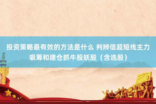 投资策略最有效的方法是什么 判辨信超短线主力吸筹和建仓抓牛股妖股（含选股）