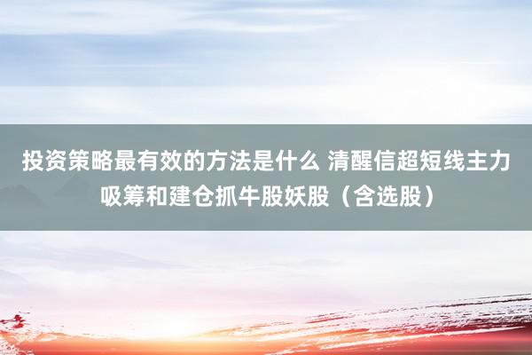 投资策略最有效的方法是什么 清醒信超短线主力吸筹和建仓抓牛股妖股（含选股）