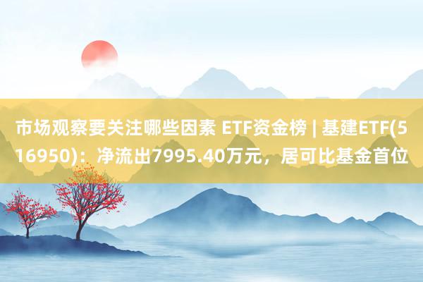 市场观察要关注哪些因素 ETF资金榜 | 基建ETF(516950)：净流出7995.40万元，居可比基金首位