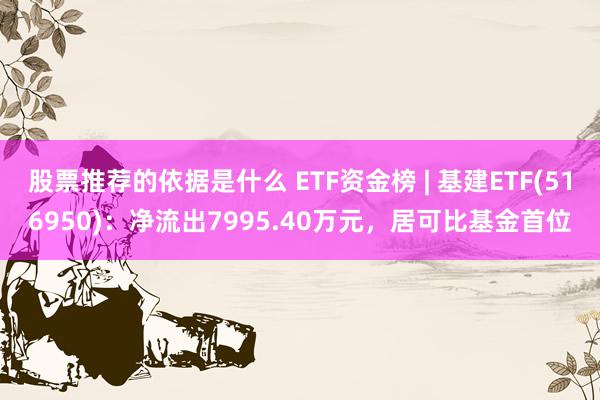 股票推荐的依据是什么 ETF资金榜 | 基建ETF(516950)：净流出7995.40万元，居可比基金首位