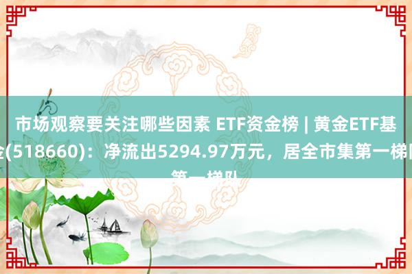 市场观察要关注哪些因素 ETF资金榜 | 黄金ETF基金(518660)：净流出5294.97万元，居全市集第一梯队