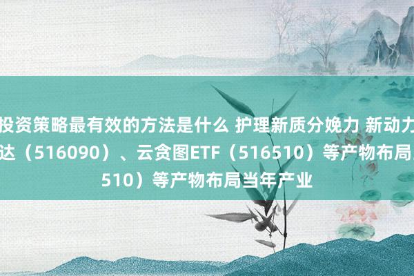 投资策略最有效的方法是什么 护理新质分娩力 新动力ETF易方达（516090）、云贪图ETF（516510）等产物布局当年产业