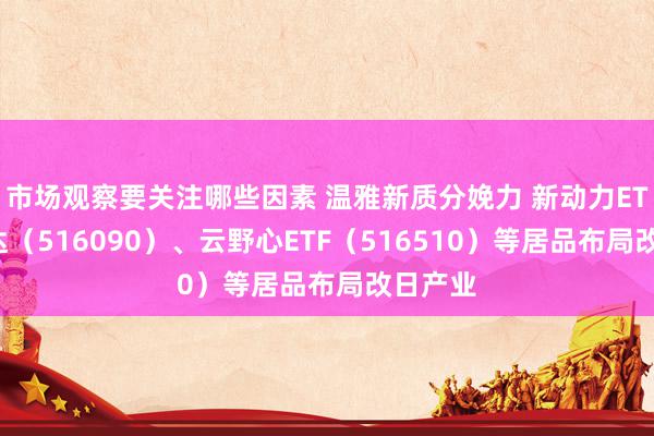 市场观察要关注哪些因素 温雅新质分娩力 新动力ETF易方达（516090）、云野心ETF（516510）等居品布局改日产业