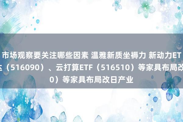 市场观察要关注哪些因素 温雅新质坐褥力 新动力ETF易方达（516090）、云打算ETF（516510）等家具布局改日产业