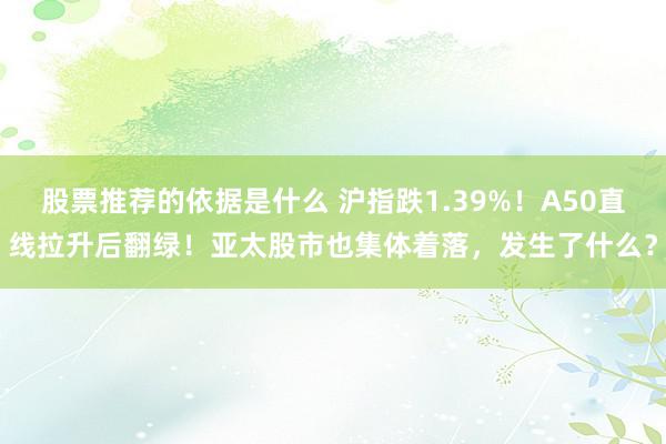 股票推荐的依据是什么 沪指跌1.39%！A50直线拉升后翻绿！亚太股市也集体着落，发生了什么？