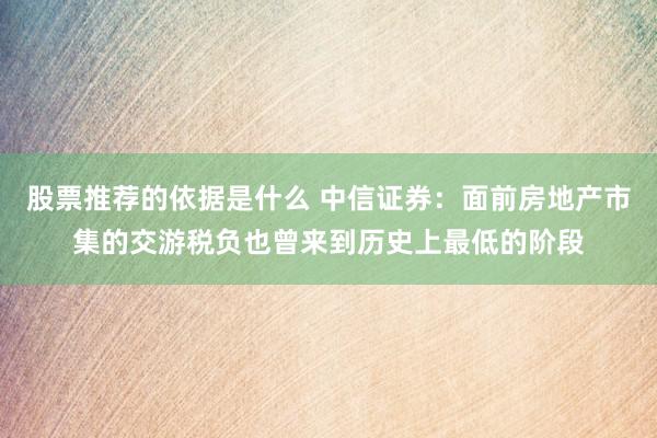 股票推荐的依据是什么 中信证券：面前房地产市集的交游税负也曾来到历史上最低的阶段