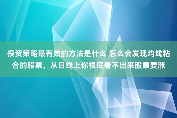 投资策略最有效的方法是什么 怎么会发现均线粘合的股票，从日线上你根底看不出来股票要涨