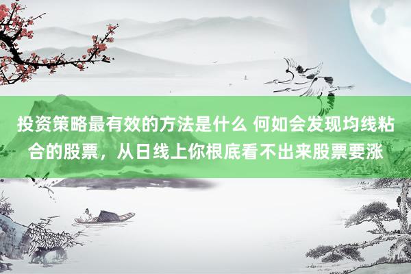 投资策略最有效的方法是什么 何如会发现均线粘合的股票，从日线上你根底看不出来股票要涨