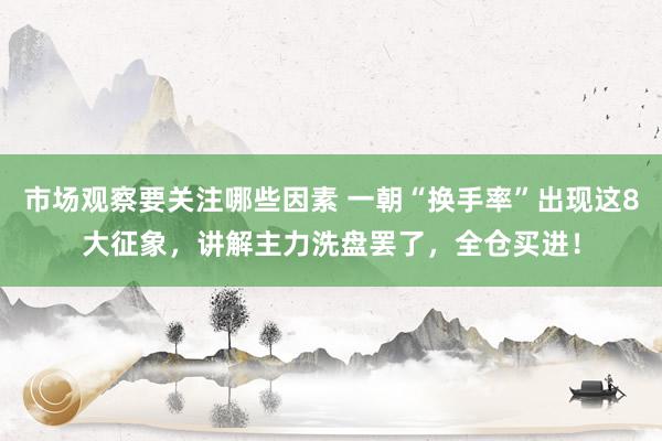 市场观察要关注哪些因素 一朝“换手率”出现这8大征象，讲解主力洗盘罢了，全仓买进！