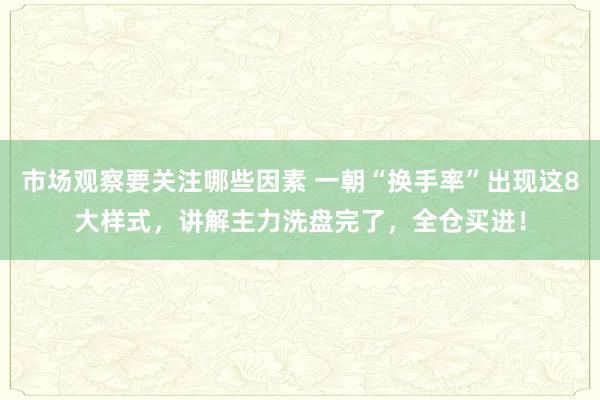 市场观察要关注哪些因素 一朝“换手率”出现这8大样式，讲解主力洗盘完了，全仓买进！