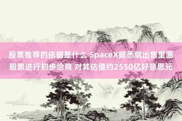 股票推荐的依据是什么 SpaceX据悉就出售里面股票进行初步洽商 对其估值约2550亿好意思元