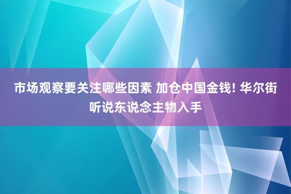 市场观察要关注哪些因素 加仓中国金钱! 华尔街听说东说念主物入手