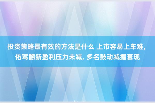 投资策略最有效的方法是什么 上市容易上车难, 佑驾翻新盈利压力未减, 多名鼓动减握套现