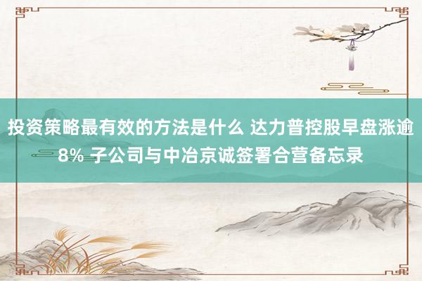 投资策略最有效的方法是什么 达力普控股早盘涨逾8% 子公司与中冶京诚签署合营备忘录