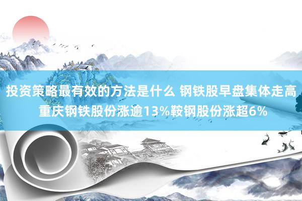 投资策略最有效的方法是什么 钢铁股早盘集体走高 重庆钢铁股份涨逾13%鞍钢股份涨超6%