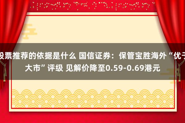 股票推荐的依据是什么 国信证券：保管宝胜海外“优于大市”评级 见解价降至0.59-0.69港元