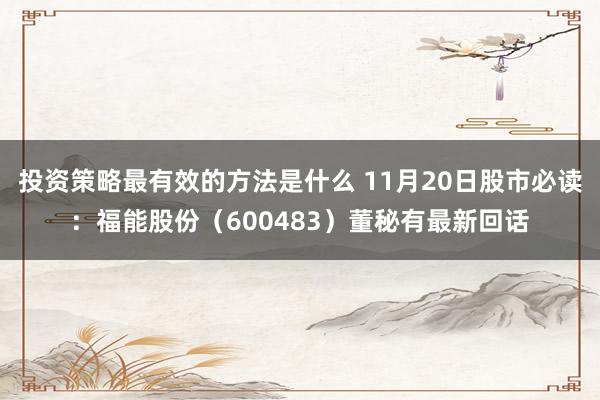 投资策略最有效的方法是什么 11月20日股市必读：福能股份（600483）董秘有最新回话