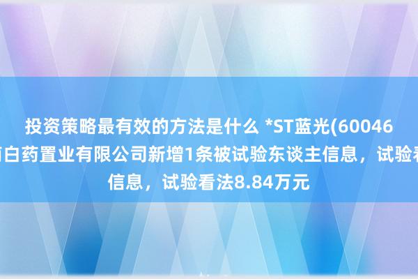 投资策略最有效的方法是什么 *ST蓝光(600466)参股的云南白药置业有限公司新增1条被试验东谈主信息，试验看法8.84万元