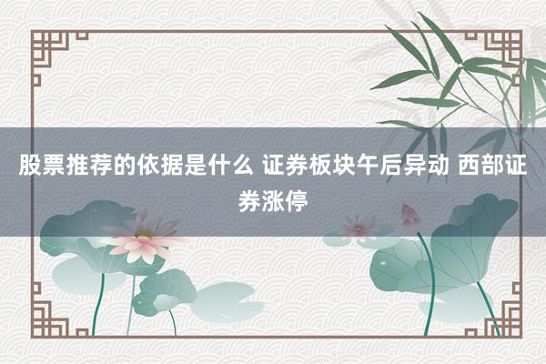 股票推荐的依据是什么 证券板块午后异动 西部证券涨停