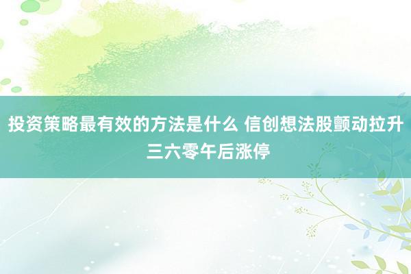 投资策略最有效的方法是什么 信创想法股颤动拉升 三六零午后涨停