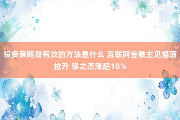 投资策略最有效的方法是什么 互联网金融主见摇荡拉升 银之杰涨超10%