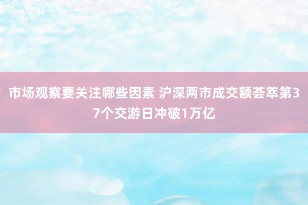 市场观察要关注哪些因素 沪深两市成交额荟萃第37个交游日冲破1万亿