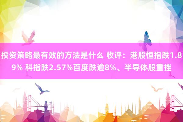 投资策略最有效的方法是什么 收评：港股恒指跌1.89% 科指跌2.57%百度跌逾8%、半导体股重挫