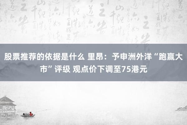 股票推荐的依据是什么 里昂：予申洲外洋“跑赢大市”评级 观点价下调至75港元