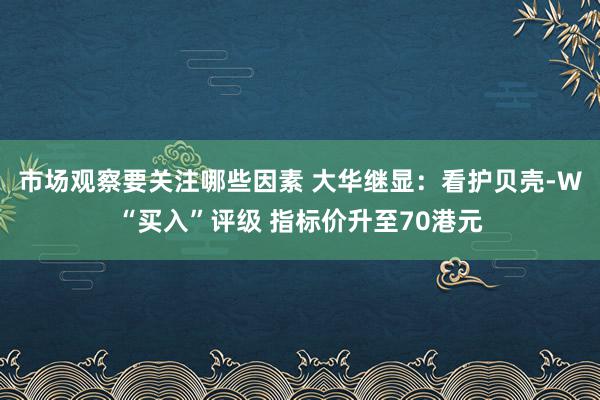 市场观察要关注哪些因素 大华继显：看护贝壳-W“买入”评级 指标价升至70港元