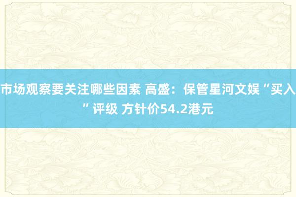 市场观察要关注哪些因素 高盛：保管星河文娱“买入”评级 方针价54.2港元