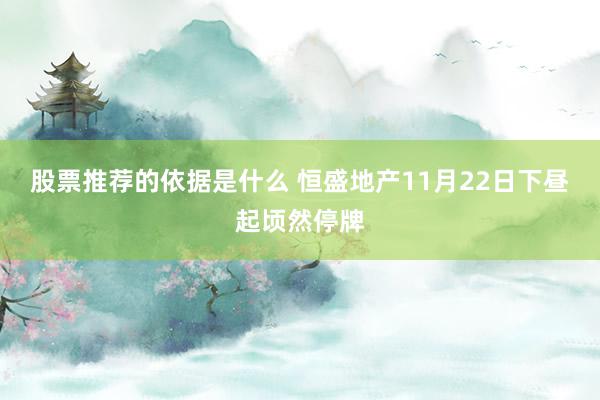 股票推荐的依据是什么 恒盛地产11月22日下昼起顷然停牌