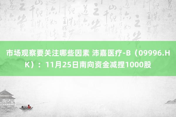 市场观察要关注哪些因素 沛嘉医疗-B（09996.HK）：11月25日南向资金减捏1000股