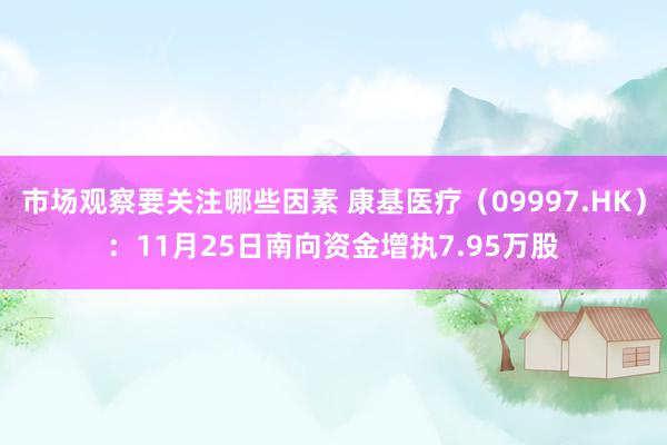 市场观察要关注哪些因素 康基医疗（09997.HK）：11月25日南向资金增执7.95万股