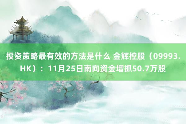 投资策略最有效的方法是什么 金辉控股（09993.HK）：11月25日南向资金增抓50.7万股