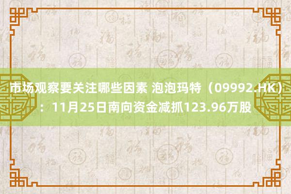 市场观察要关注哪些因素 泡泡玛特（09992.HK）：11月25日南向资金减抓123.96万股